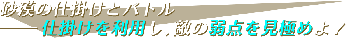 砂漠の仕掛けとバトル-仕掛けを利用し、敵の弱点を見極めよ！