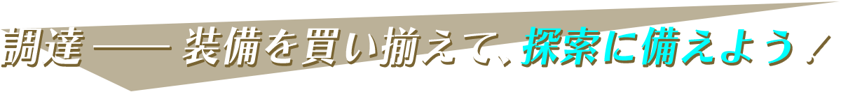 調達-装備を買い揃えて、探索に備えよう！