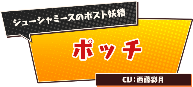 ジューシャミースのポスト妖精　ポッチ　CV：西藤彩月