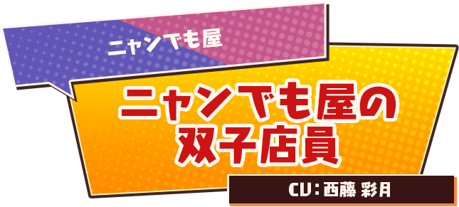 ニャンでも屋　ニャンでも屋の双子店員　CV:西藤 彩月