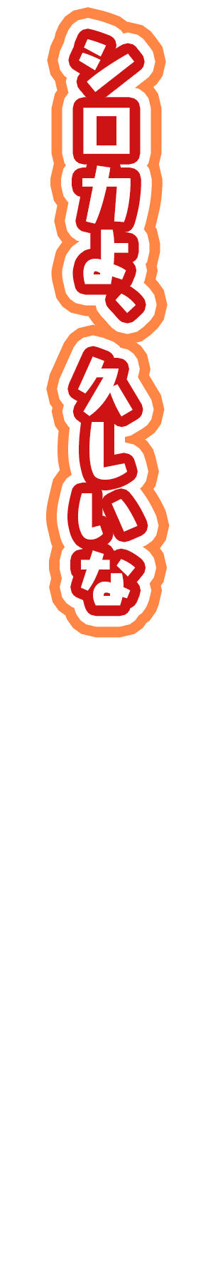 「シロカよ、久しいな」