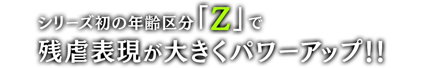 シリーズ初の年齢区分「Z」で残虐表現が大きくパワーアップ！！