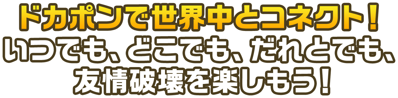ドカポンで世界中とコネクト！いつでも、どこでも、だれとでも、友情破壊を楽しもう！