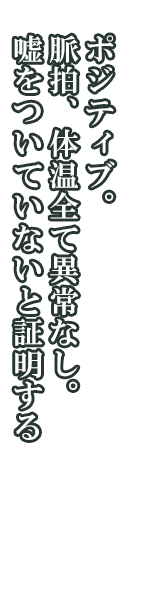 リュシン「ポジティブ。脈拍、体温全て異常なし。嘘をついていないと証明する」