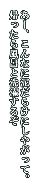 バハス「あー、こんなに泥だらけにしやがって。帰ったら風呂と洗濯するぞ」