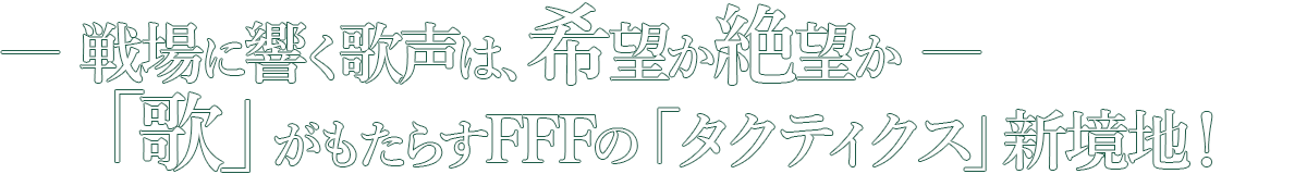 ― 戦場に響く歌声は、希望か絶望か ― 「歌」がもたらすFFFの「タクティクス」新境地！