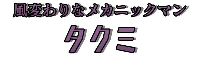 風変わりなメカニックマン「タクミ」