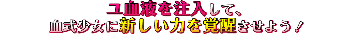 ユ血液を注入して、血式少女に新しい力を覚醒させよう！