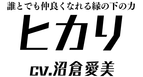 誰とでも仲良くなれる縁の下の力「ヒカリ」 ＣＶ：沼倉愛美