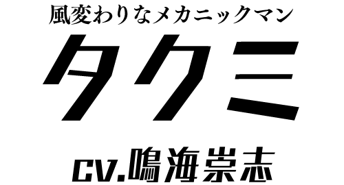 風変わりなメカニックマン「タクミ」 ＣＶ：鳴海崇志