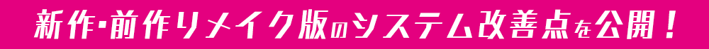 新作・前作リメイク版のシステム改善点を公開！
