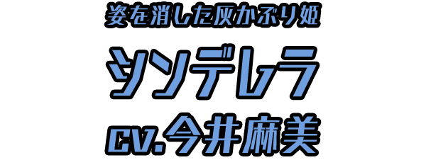 姿を消した灰かぶり姫「シンデレラ」 ＣＶ：今井麻美