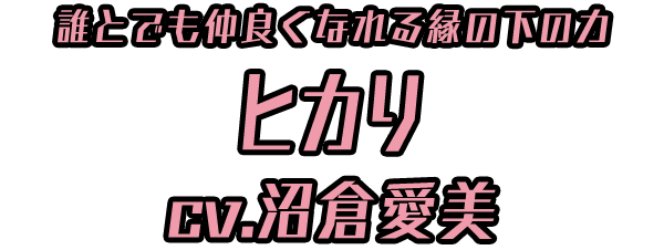 誰とでも仲良くなれる縁の下の力「ヒカリ」 ＣＶ：沼倉愛美