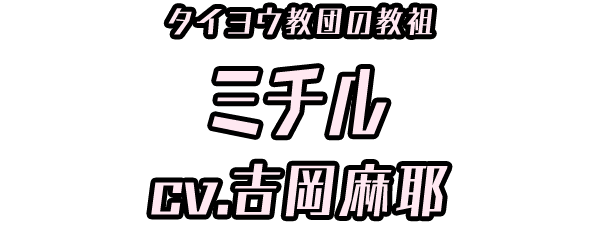 タイヨウ教団の教祖「ミチル」 ＣＶ：吉岡麻耶