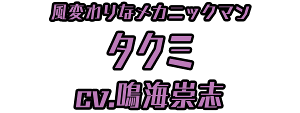 風変わりなメカニックマン「タクミ」 ＣＶ：鳴海崇志
