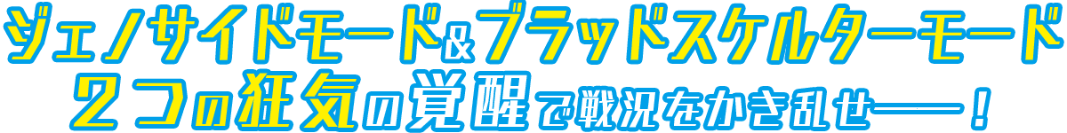 ジェノサイドモード＆ブラッドスケルターモード２つの狂気の覚醒で戦況をかき乱せ――！