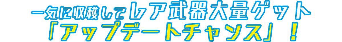 一気に収穫してレア武器大量ゲット「アップデートチャンス」！