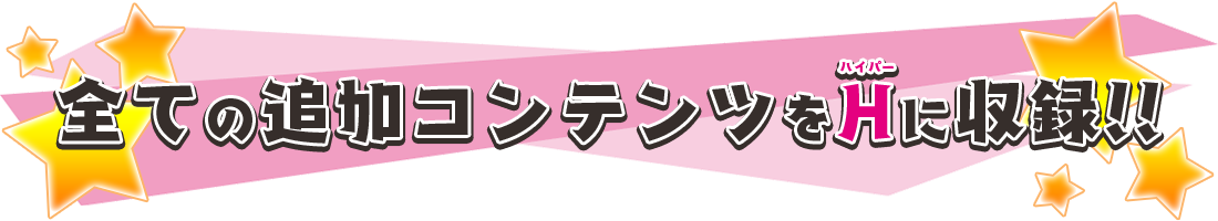 全ての追加コンテンツをＨ(ハイパー)に収録！！