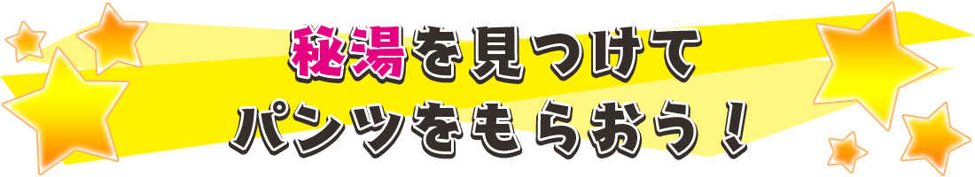 秘湯を見つけてパンツをもらおう！