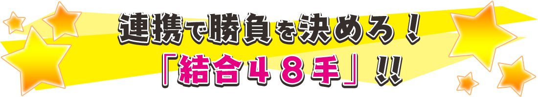 連携で勝負を決めろ！「結合４８手」！！