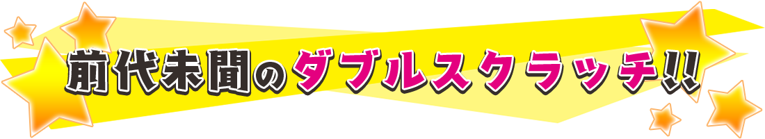 前代未聞のダブルスクラッチ！！