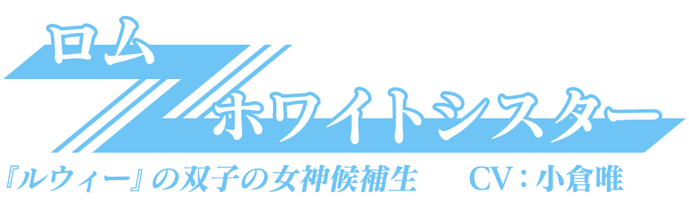 『ルウィー』の双子の女神候補生「ロム/ホワイトシスター」CV：小倉唯