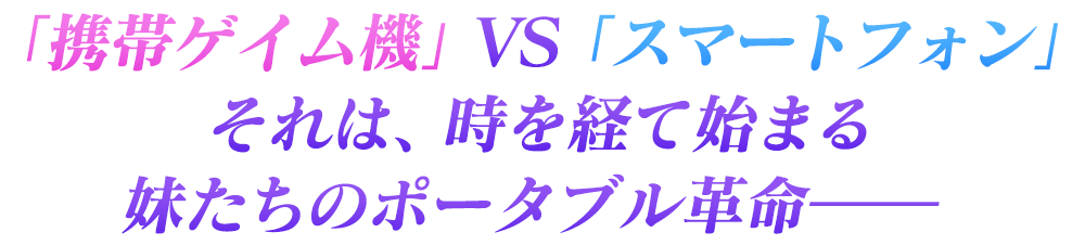 「携帯ゲイム機」VS「スマートフォン」それは、時を経て始まる妹たちのポータブル革命――