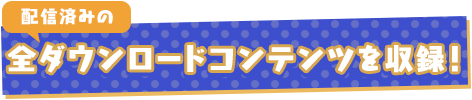 配信済みの全ダウンロードコンテンツを収録！