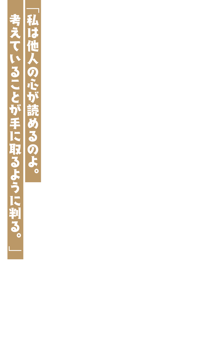 「私は他人の心が読めるのよ。考えていることが手に取るように判る。」