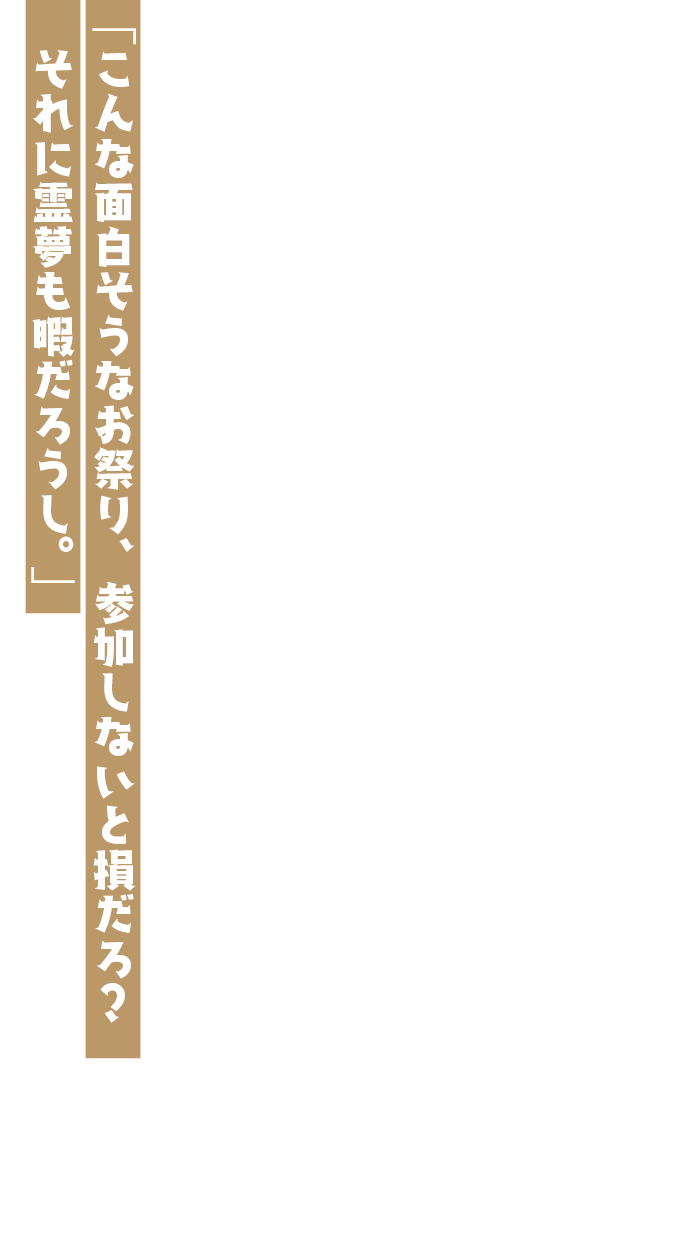 「こんな面白そうなお祭り、参加しないと損だろ？　それに霊夢も暇だろうし。」