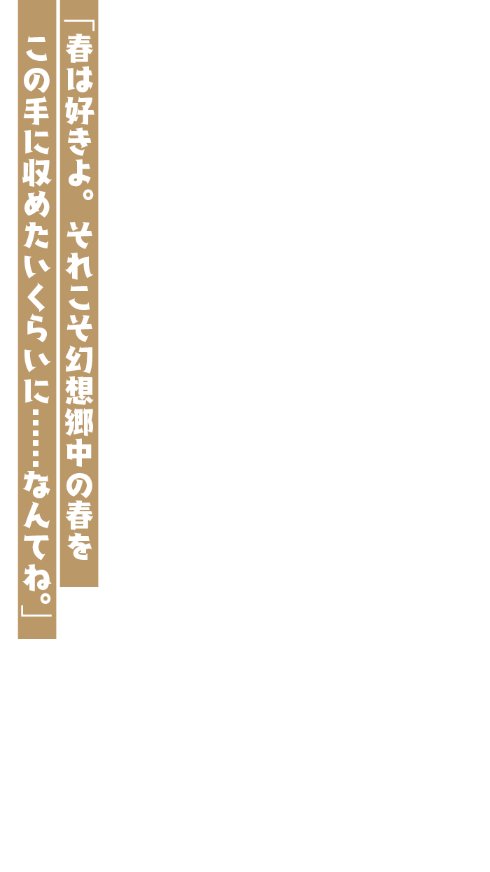 「春は好きよ。それこそ幻想郷中の春をこの手に収めたいくらいに……なんてね。」