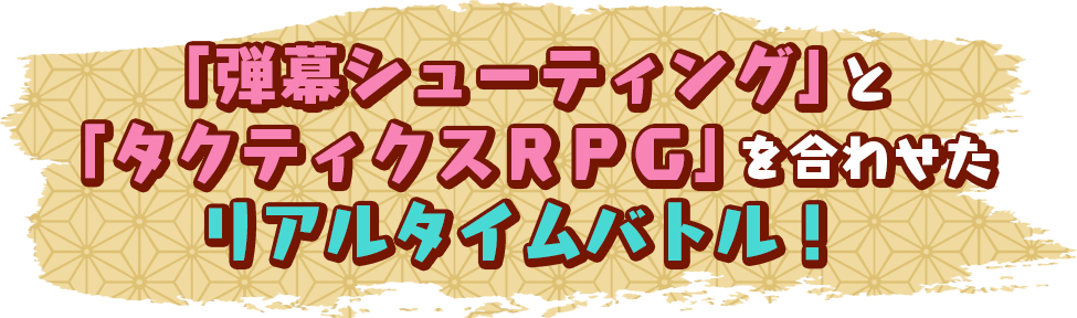 【「弾幕シューティング」と「タクティクスRPG」を合わせたリアルタイムバトル！】