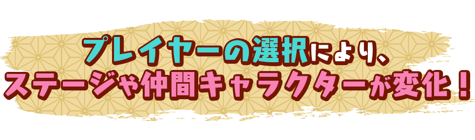 【プレイヤーの選択により、ステージや仲間キャラクターが変化！】