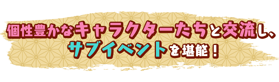 【個性豊かなキャラクターたちと交流し、サブイベントを堪能！】