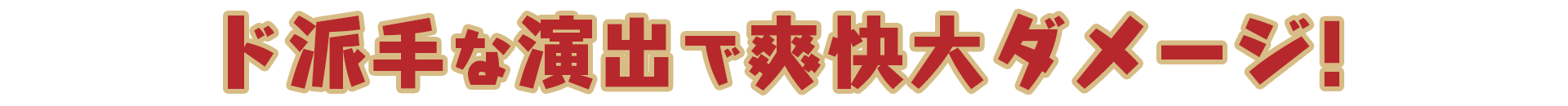 ド派手な演出で爽快大ダメージ!