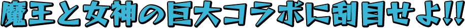 魔王と女神の巨大コラボに刮目せよ!!