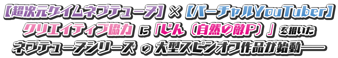 【超次元ゲイムネプテューヌ】×【バーチャルYouTuber】クリエイティブ協力に「じん（自然の敵P）」を招いたネプテューヌシリーズの大型スピンオフ作品が始動――