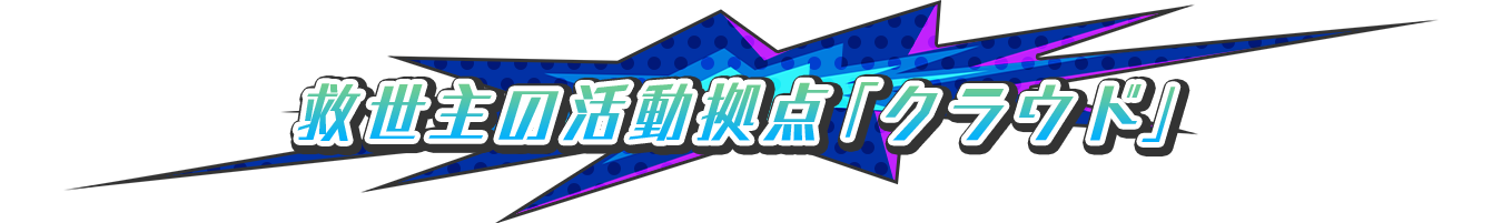 救世主の活動拠点「クラウド」