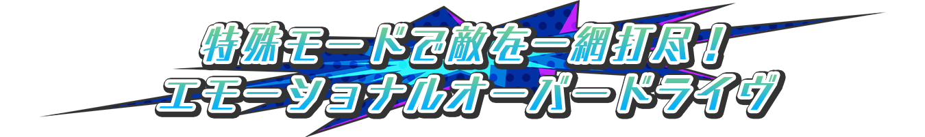 特殊モードで敵を一網打尽！エモーショナルオーバードライヴ