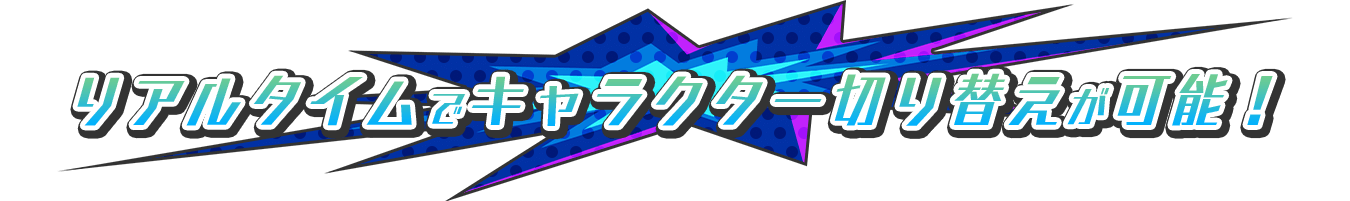 リアルタイムでキャラクターが切り替え可能！