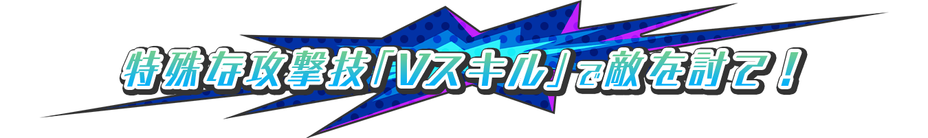 特殊な攻撃技「Vスキル」で敵を討て！