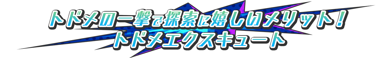 トドメの一撃で探索に嬉しいメリット！「トドメエクスキュート」