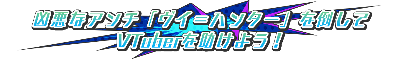 凶悪なアンチ「ヴイ＝ハンター」を倒してVTuberを助けよう！