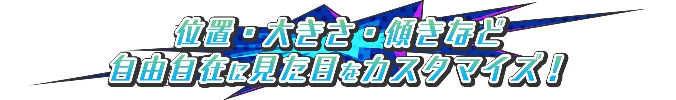 位置・大きさ・傾きなど自由自在に見た目をカスタマイズ！