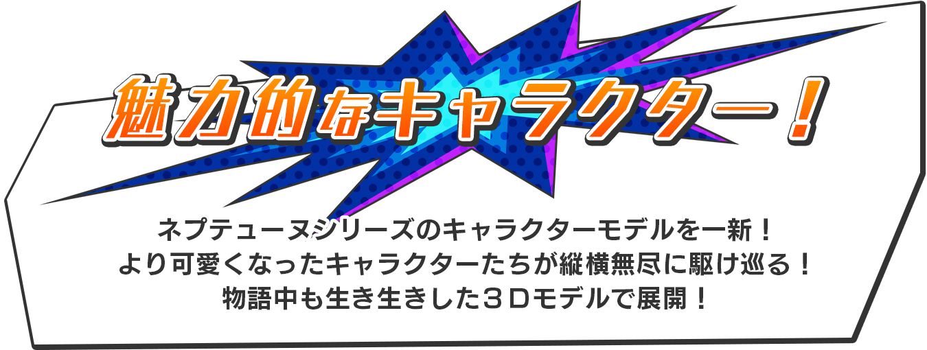 【魅力的なキャラクター！】ネプテューヌシリーズのキャラクターモデルを一新！更にカワイイキャラクターが縦横無尽に駆け抜ける！物語中も生き生きした３Ｄモデルで展開！