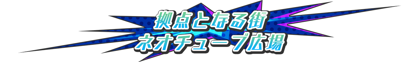 拠点となる街「ネオチューブ広場」